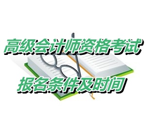 黑龍江大興安嶺地區2015年高級會計師資格考試報名條件及時間