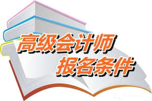 天津2015高級會(huì)計(jì)師考試報(bào)名條件