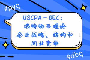 USCPA—BEC：波特鉆石理論—企業(yè)戰(zhàn)略、結(jié)構(gòu)和同業(yè)競(jìng)爭(zhēng)
