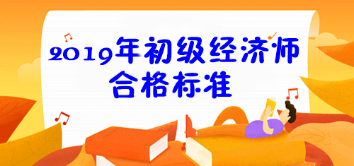 2019年初級經(jīng)濟師合格標準