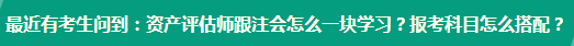 資產(chǎn)評估師跟注會怎么一塊學習？報考科目怎么搭配？