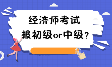 經(jīng)濟(jì)師考試報(bào)初級(jí)or中級(jí)？