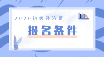 初級經濟師報名條件2020年的是什么？