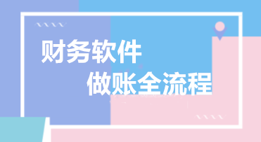 精心整理 財務軟件做賬全流程！馬上來學習