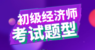 你知道2020年初級經濟師考試題型嗎？