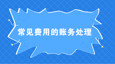 七大常見費用的賬務處理 會計必須掌握！