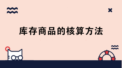 庫存商品的核算方法有哪些？成本會計必知！