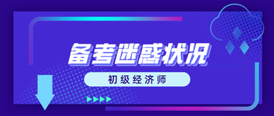初級經濟師備考迷惑狀況 這些問題你出現了嗎？