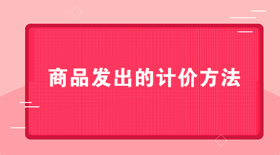 商貿公司可以采用哪些商品發出的計價方法？