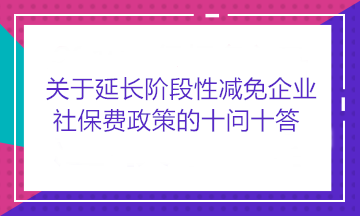 關于延長階段性減免企業社保費政策的十問十答