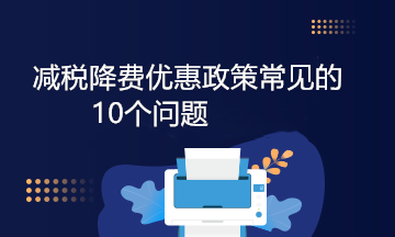 減稅降費優(yōu)惠政策常見的10個問題，答案來啦！