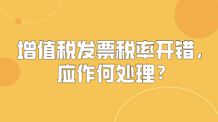 增值稅發票稅率開錯，應作何處理？