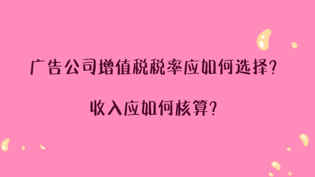 廣告公司增值稅稅率應如何選擇？收入應如何核算？