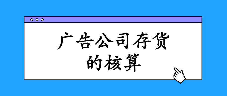 廣告業的存貨主要指的是什么？會計該怎么進行核算與做賬？