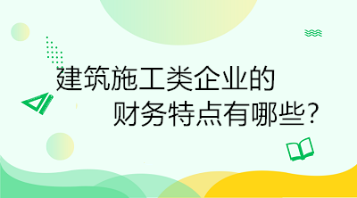 建筑施工類(lèi)企業(yè)的財(cái)務(wù)特點(diǎn)有哪些？一定要了解！
