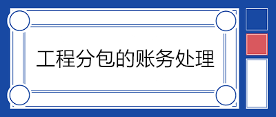建筑企業分包工程如何賬務處理？附案例！