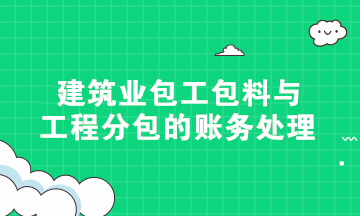 硬核干貨！建筑業包工包料與工程分包的賬務處理