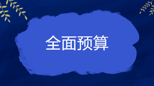 什么是全面預算？企業的全面預算一般包括哪些內容？