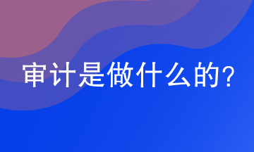 審計是做什么的？審計的工作內容是什么？
