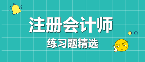 2021年注冊會計師考試《審計》練習題精選（三十二）