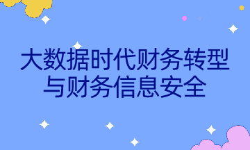 如何不被智能所替代？速來了解大數據時代財務轉型與財務信息安全