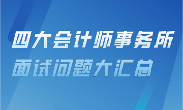 審計(jì)上崗直通車(chē)——四大會(huì)計(jì)事務(wù)所面試問(wèn)題匯總！