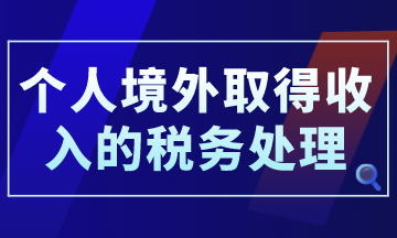 個人境外取得收入的稅務處理，你了解了嗎？