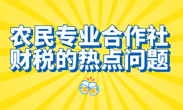 農(nóng)民專業(yè)合作社財稅的熱點問題，想了解的都在這里！