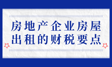 房地產(chǎn)企業(yè)房屋出租的財(cái)稅要點(diǎn)，房地產(chǎn)會(huì)計(jì)必會(huì)！