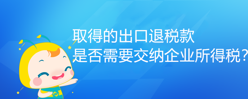 取得的出口退稅款，是否需要交納企業所得稅？