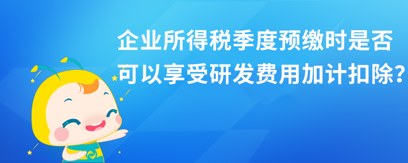 企業所得稅季度預繳時是否可以享受研發費用加計扣除？