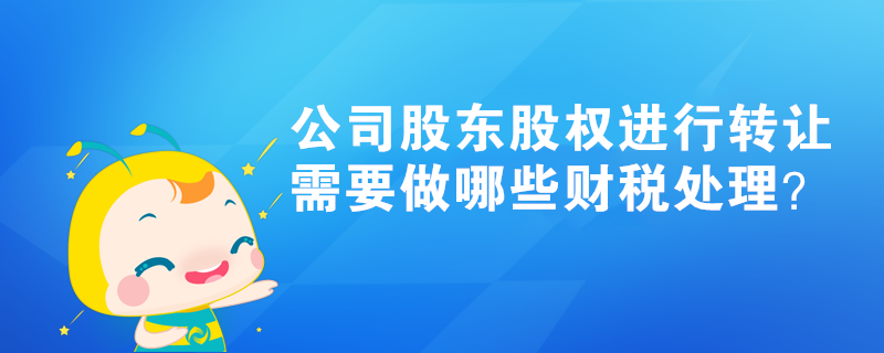 公司股東股權進行轉讓，需要做哪些財稅處理？