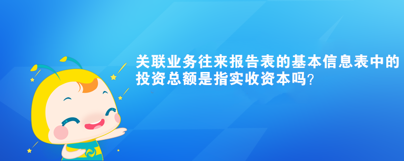 關聯業務往來報告表的基本信息表中的投資總額是指實收資本嗎？