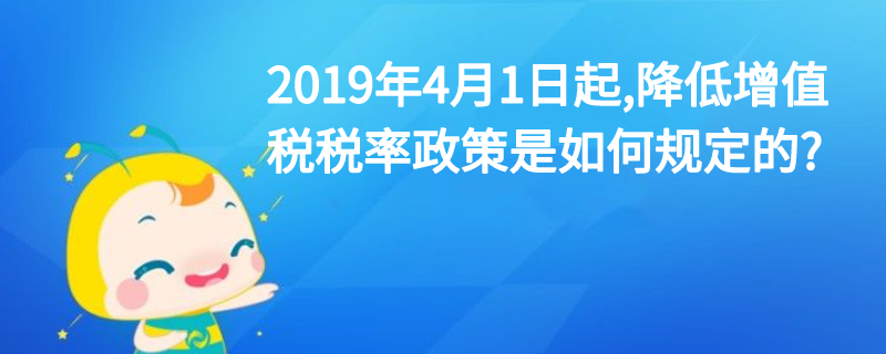 2019年4月1日起,降低增值稅稅率政策是如何規定的?
