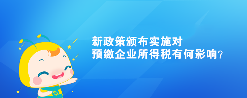 新政策頒布實(shí)施對預(yù)繳企業(yè)所得稅有何影響？