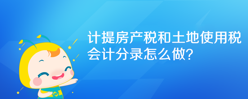 計提房產稅和土地使用稅會計分錄怎么做？
