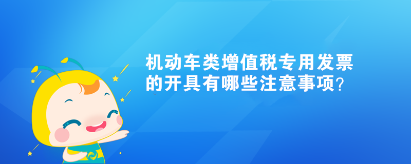 機動車類增值稅專用發票的開具有哪些注意事項？
