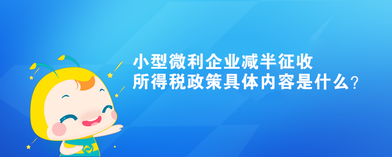小型微利企業(yè)減半征收所得稅政策具體內容是什么？