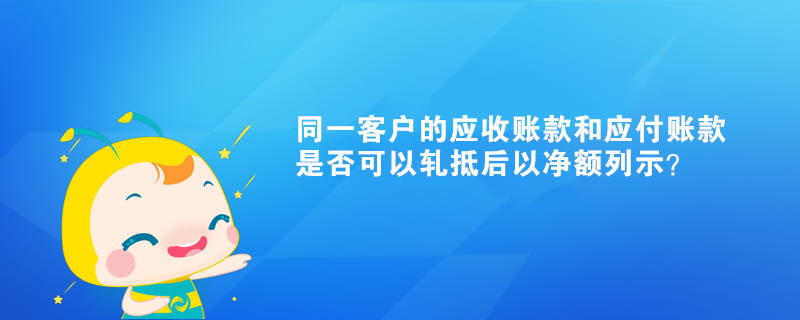 同一客戶的應收賬款和應付賬款是否可以軋抵后以凈額列示？
