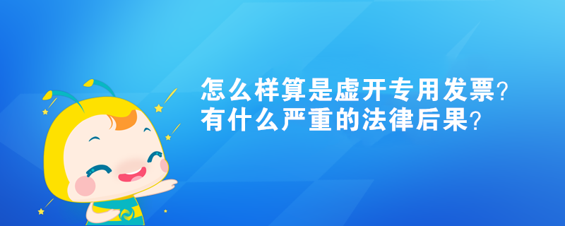 怎么樣算是虛開專用發(fā)票？有什么嚴(yán)重的法律后果？