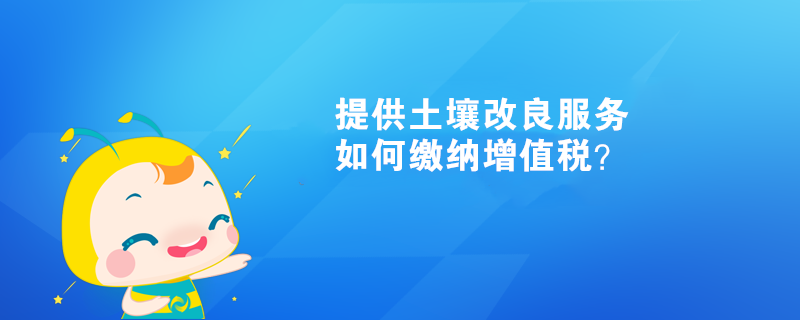 提供土壤改良服務(wù)如何繳納增值稅？