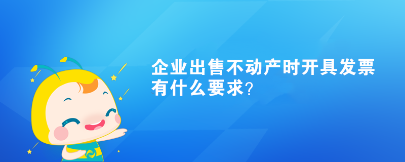 企業出售不動產時開具發票有什么要求？