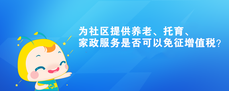 為社區提供養老、托育、家政服務是否可以免征增值稅？