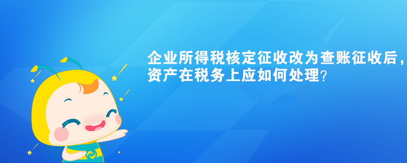 企業(yè)所得稅核定征收改為查賬征收后，有關(guān)資產(chǎn)在稅務(wù)上應(yīng)如何處理？