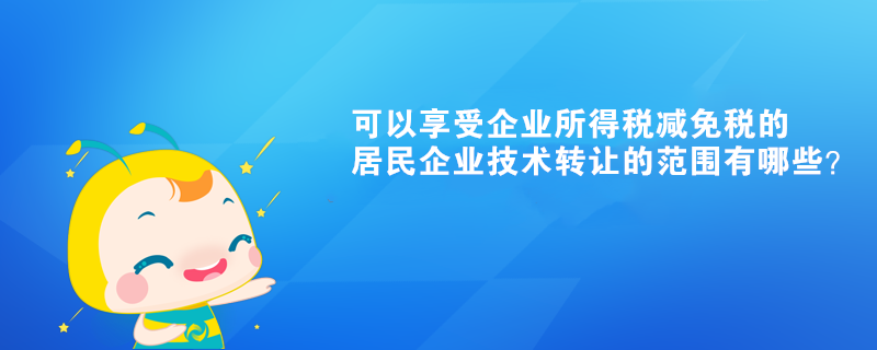 可以享受企業所得稅減免稅的居民企業技術轉讓的范圍有哪些？