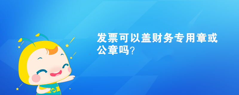 發(fā)票可以蓋財(cái)務(wù)專用章或公章嗎？