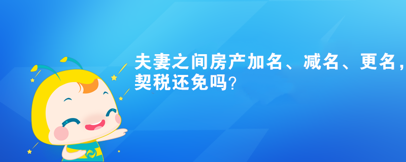 夫妻之間房產加名、減名、更名，契稅還免嗎？
