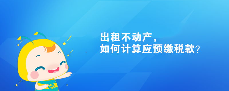 出租不動產(chǎn)，如何計算應(yīng)預(yù)繳稅款？