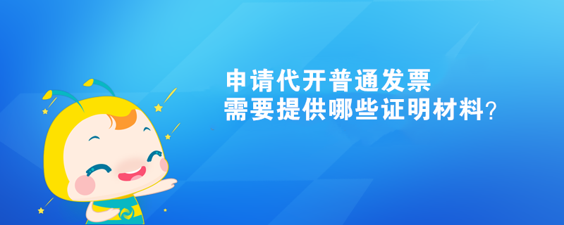 申請代開普通發票需要提供哪些證明材料？