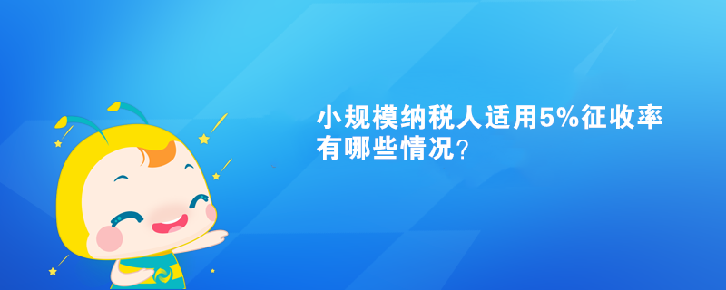 小規模納稅人適用5%征收率有哪些情況？